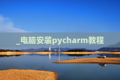 _电脑安装pycharm教程 _电脑安装pycharm教程